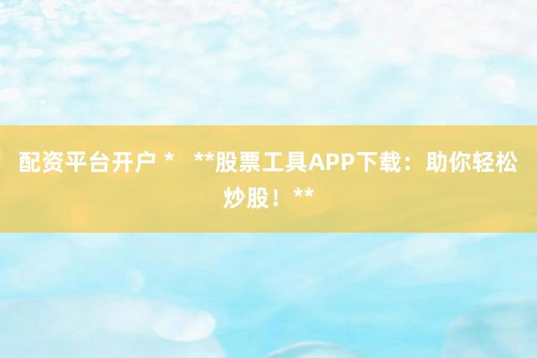 配資平臺開戶 *   **股票工具APP下載：助你輕松炒股！**