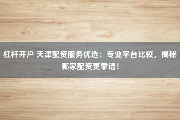 杠桿開(kāi)戶 天津配資服務(wù)優(yōu)選：專(zhuān)業(yè)平臺(tái)比較，揭秘哪家配資更靠譜！