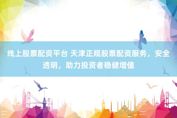 線上股票配資平臺 天津正規股票配資服務，安全透明，助力投資者穩健增值
