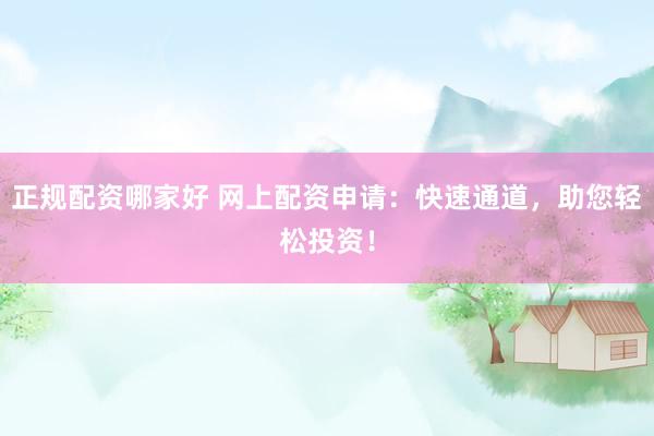 正規配資哪家好 網上配資申請：快速通道，助您輕松投資！