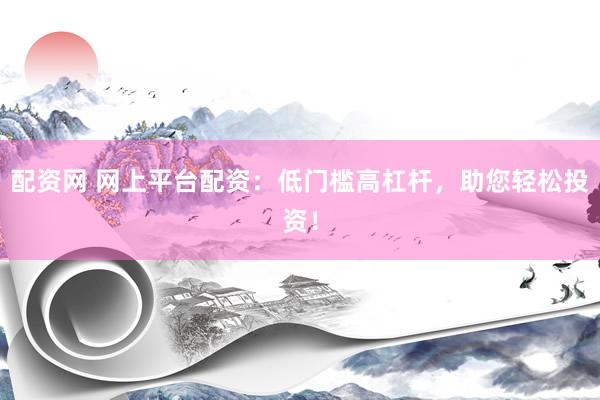 配資網 網上平臺配資：低門檻高杠桿，助您輕松投資！