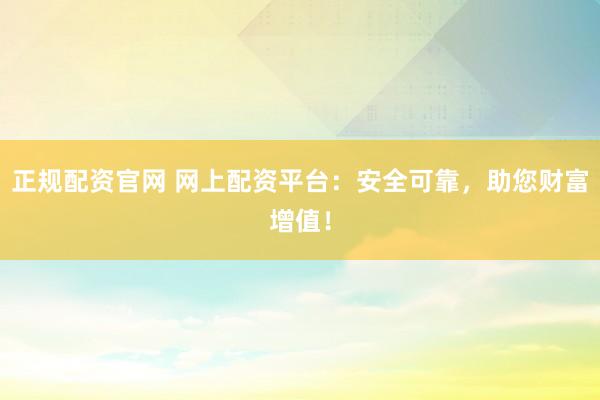 正規(guī)配資官網(wǎng) 網(wǎng)上配資平臺：安全可靠，助您財富增值！