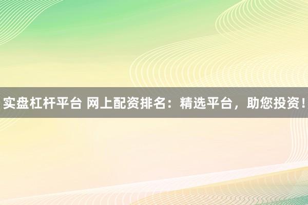 實(shí)盤(pán)杠桿平臺(tái) 網(wǎng)上配資排名：精選平臺(tái)，助您投資！