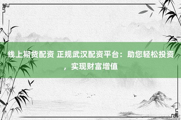 線上期貨配資 正規武漢配資平臺：助您輕松投資，實現財富增值
