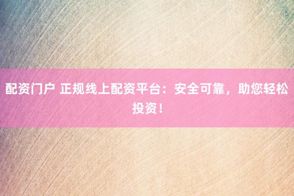 配資門戶 正規線上配資平臺：安全可靠，助您輕松投資！