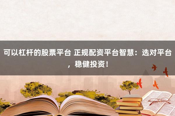 可以杠桿的股票平臺 正規配資平臺智慧：選對平臺，穩健投資！