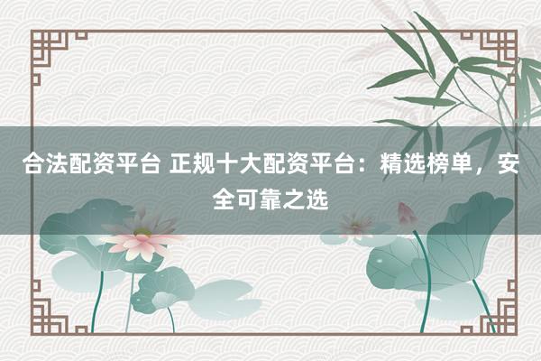 合法配資平臺(tái) 正規(guī)十大配資平臺(tái)：精選榜單，安全可靠之選