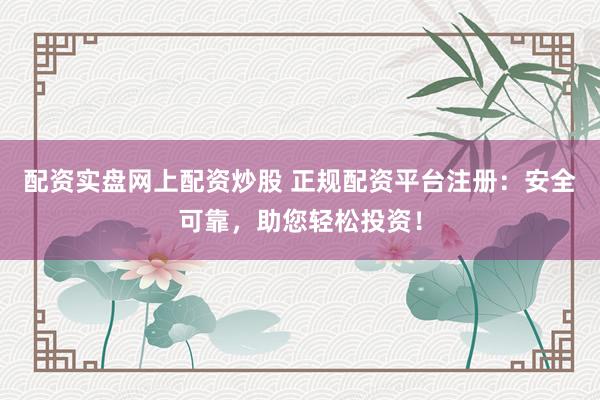 配資實盤網上配資炒股 正規配資平臺注冊：安全可靠，助您輕松投資！