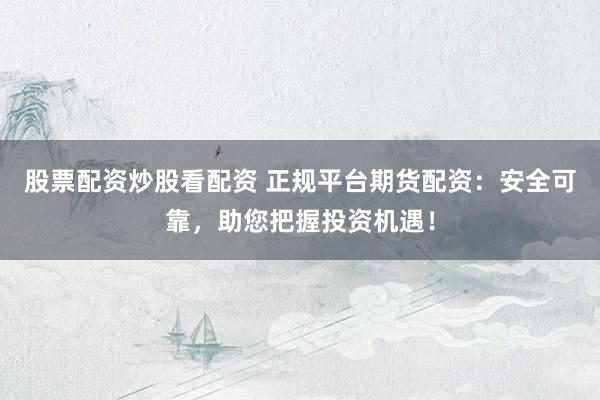 股票配資炒股看配資 正規平臺期貨配資：安全可靠，助您把握投資機遇！