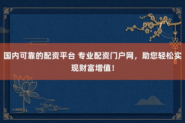 國內可靠的配資平臺 專業配資門戶網，助您輕松實現財富增值！