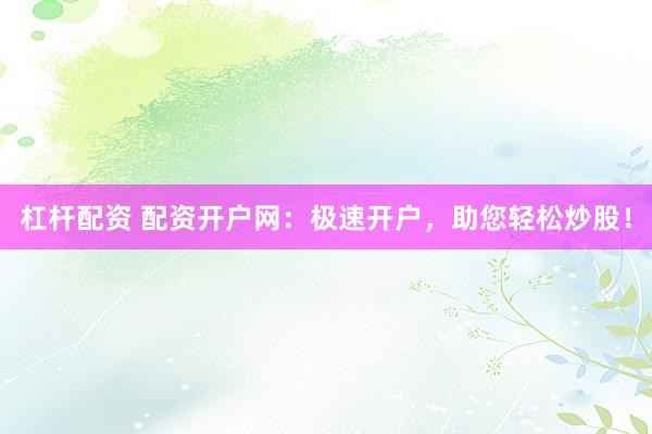 杠桿配資 配資開戶網：極速開戶，助您輕松炒股！