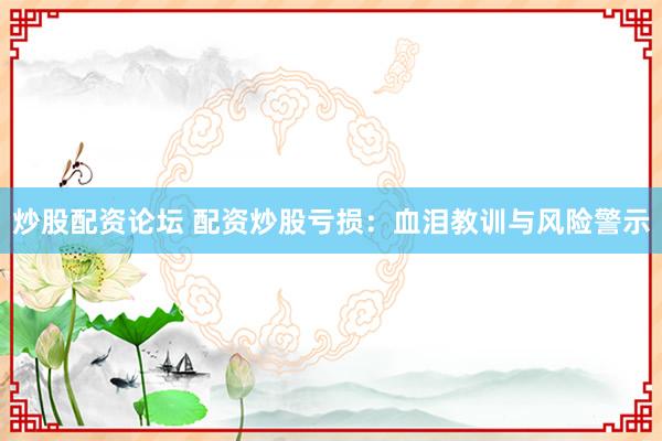 炒股配資論壇 配資炒股虧損：血淚教訓與風險警示