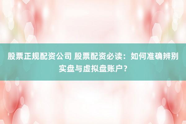 股票正規(guī)配資公司 股票配資必讀：如何準(zhǔn)確辨別實(shí)盤與虛擬盤賬戶？