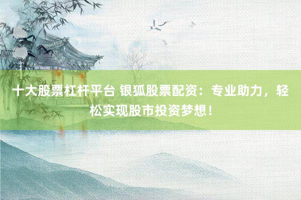 十大股票杠桿平臺 銀狐股票配資：專業助力，輕松實現股市投資夢想！