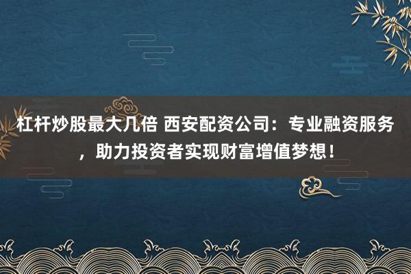 杠桿炒股最大幾倍 西安配資公司：專業融資服務，助力投資者實現財富增值夢想！