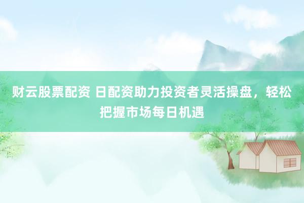 財云股票配資 日配資助力投資者靈活操盤，輕松把握市場每日機遇
