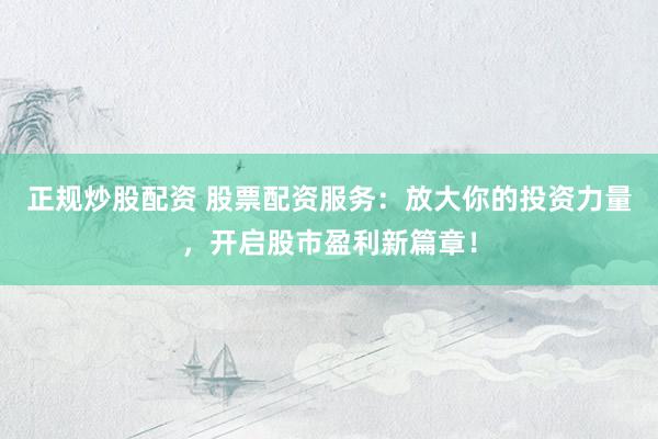 正規炒股配資 股票配資服務：放大你的投資力量，開啟股市盈利新篇章！
