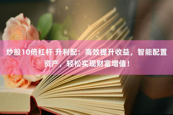 炒股10倍杠桿 升利配：高效提升收益，智能配置資產，輕松實現財富增值！