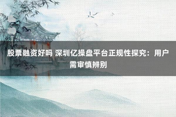 股票融資好嗎 深圳億操盤平臺正規性探究：用戶需審慎辨別