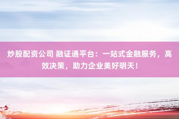 炒股配資公司 融證通平臺：一站式金融服務(wù)，高效決策，助力企業(yè)美好明天！