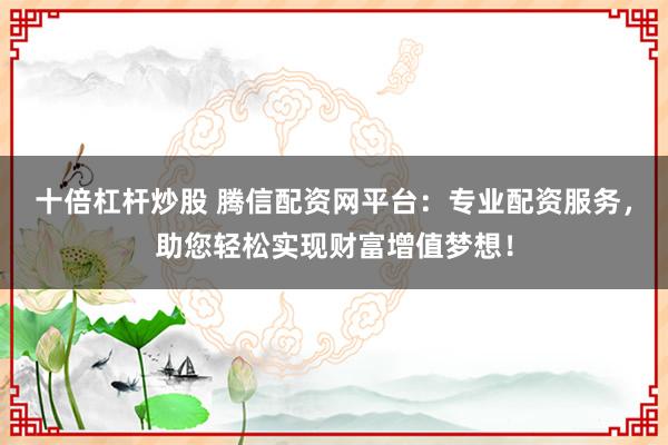 十倍杠桿炒股 騰信配資網平臺：專業配資服務，助您輕松實現財富增值夢想！