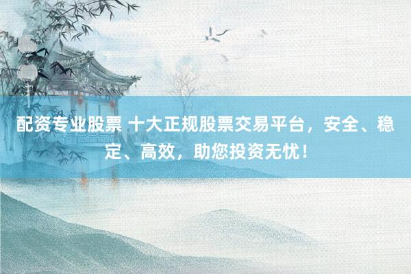配資專業(yè)股票 十大正規(guī)股票交易平臺，安全、穩(wěn)定、高效，助您投資無憂！