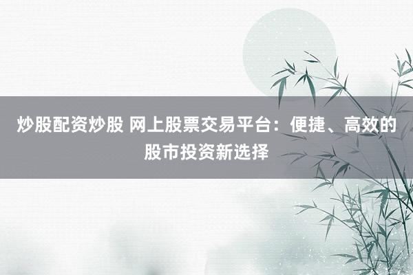 炒股配資炒股 網上股票交易平臺：便捷、高效的股市投資新選擇