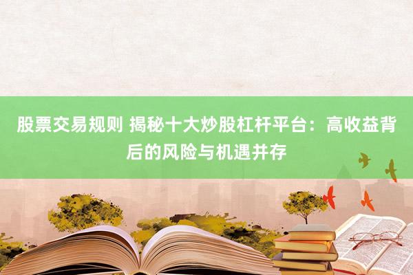 股票交易規則 揭秘十大炒股杠桿平臺：高收益背后的風險與機遇并存