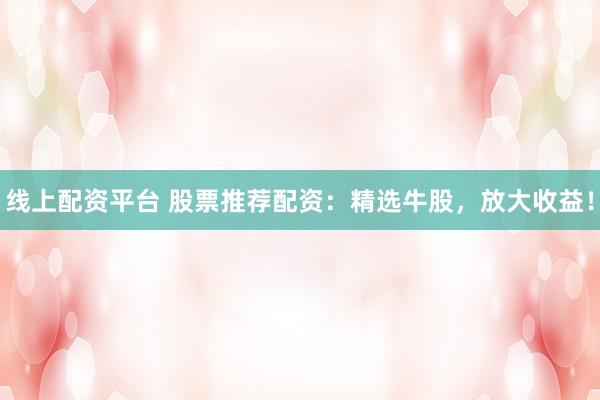線上配資平臺 股票推薦配資：精選牛股，放大收益！