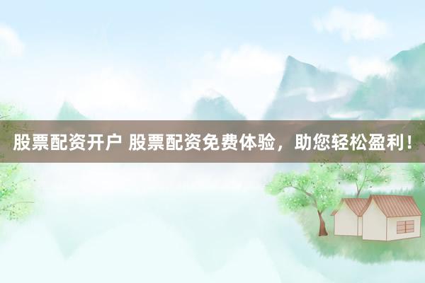 股票配資開戶 股票配資免費體驗，助您輕松盈利！