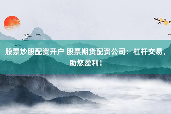 股票炒股配資開戶 股票期貨配資公司：杠桿交易，助您盈利！