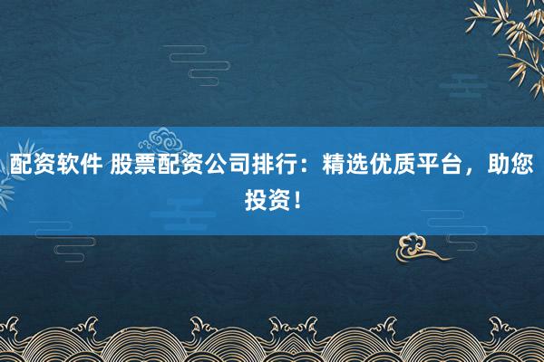 配資軟件 股票配資公司排行：精選優質平臺，助您投資！
