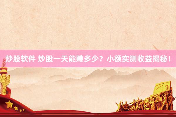 炒股軟件 炒股一天能賺多少？小額實測收益揭秘！