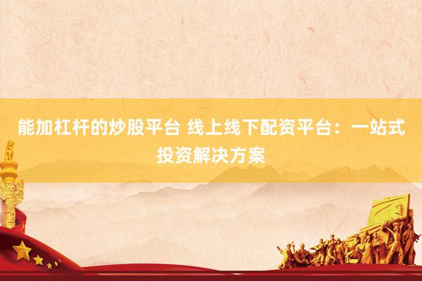 能加杠桿的炒股平臺 線上線下配資平臺：一站式投資解決方案