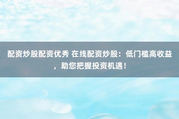 配資炒股配資優秀 在線配資炒股：低門檻高收益，助您把握投資機遇！