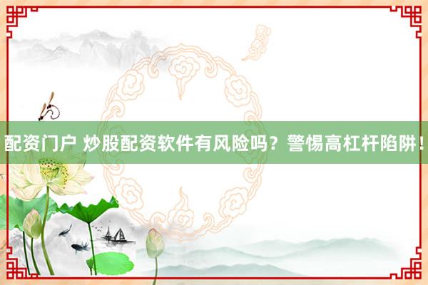 配資門戶 炒股配資軟件有風險嗎？警惕高杠桿陷阱！
