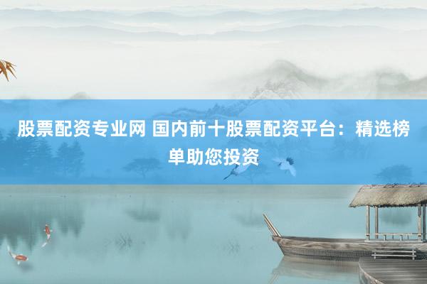 股票配資專業網 國內前十股票配資平臺：精選榜單助您投資