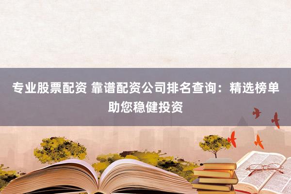 專業(yè)股票配資 靠譜配資公司排名查詢：精選榜單助您穩(wěn)健投資