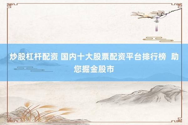 炒股杠桿配資 國(guó)內(nèi)十大股票配資平臺(tái)排行榜  助您掘金股市