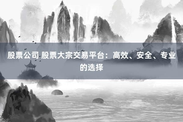 股票公司 股票大宗交易平臺：高效、安全、專業的選擇