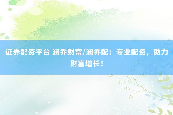 證券配資平臺 涵喬財富/涵喬配：專業配資，助力財富增長！