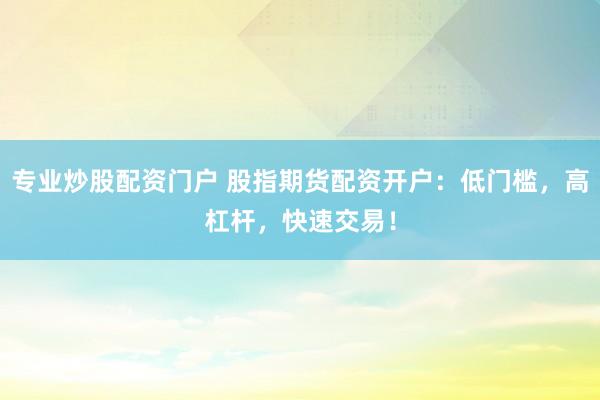 專業炒股配資門戶 股指期貨配資開戶：低門檻，高杠桿，快速交易！