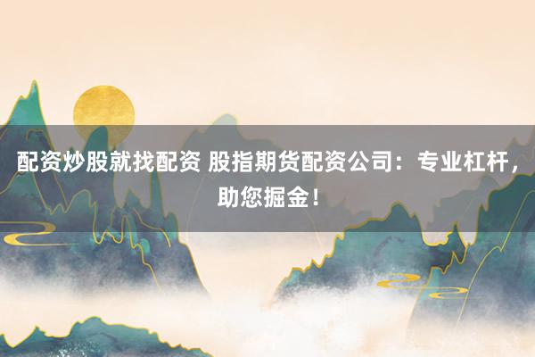配資炒股就找配資 股指期貨配資公司：專業杠桿，助您掘金！