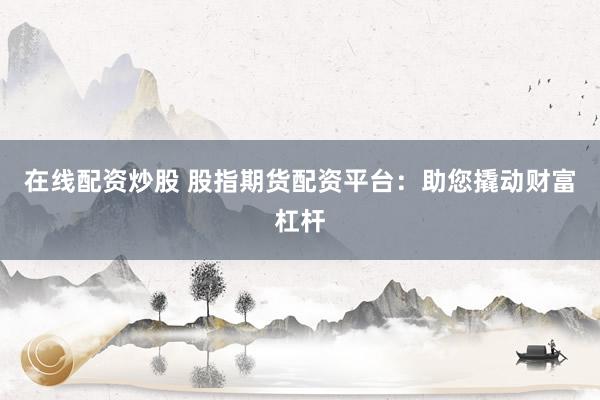 在線配資炒股 股指期貨配資平臺：助您撬動財富杠桿