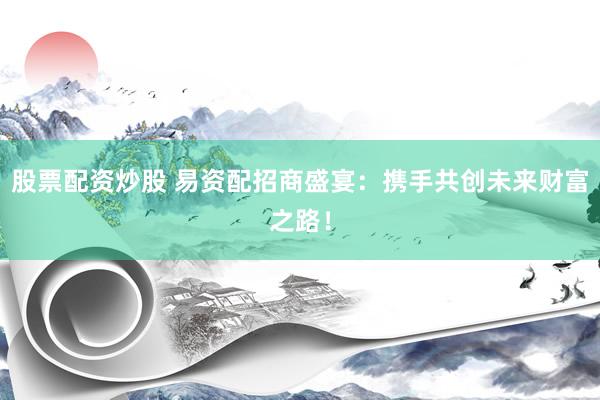 股票配資炒股 易資配招商盛宴：攜手共創未來財富之路！