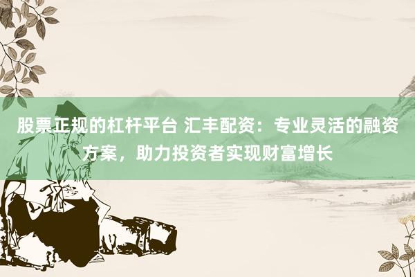 股票正規(guī)的杠桿平臺(tái) 匯豐配資：專業(yè)靈活的融資方案，助力投資者實(shí)現(xiàn)財(cái)富增長(zhǎng)