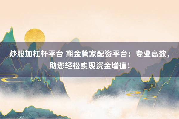 炒股加杠桿平臺 期金管家配資平臺：專業高效，助您輕松實現資金增值！
