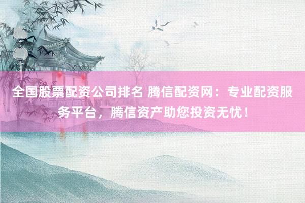 全國股票配資公司排名 騰信配資網：專業配資服務平臺，騰信資產助您投資無憂！
