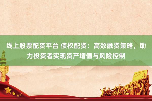 線上股票配資平臺 債權配資：高效融資策略，助力投資者實現資產增值與風險控制