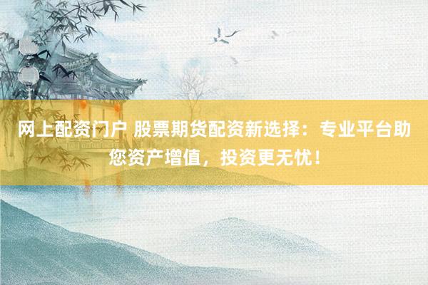 網(wǎng)上配資門戶 股票期貨配資新選擇：專業(yè)平臺助您資產(chǎn)增值，投資更無憂！